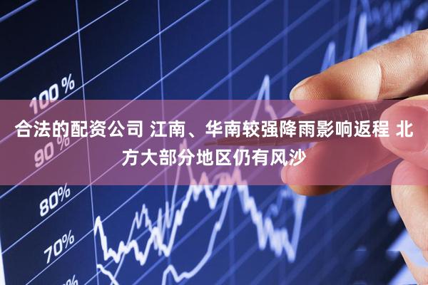 合法的配资公司 江南、华南较强降雨影响返程 北方大部分地区仍有风沙