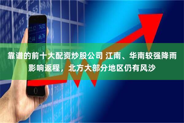 靠谱的前十大配资炒股公司 江南、华南较强降雨影响返程，北方大部分地区仍有风沙