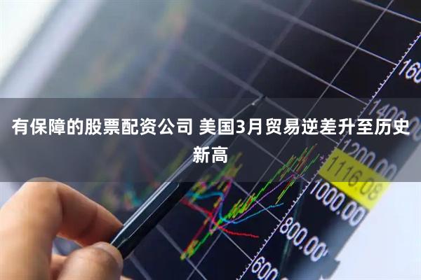 有保障的股票配资公司 美国3月贸易逆差升至历史新高