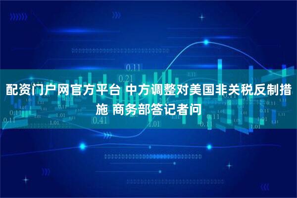 配资门户网官方平台 中方调整对美国非关税反制措施 商务部答记者问