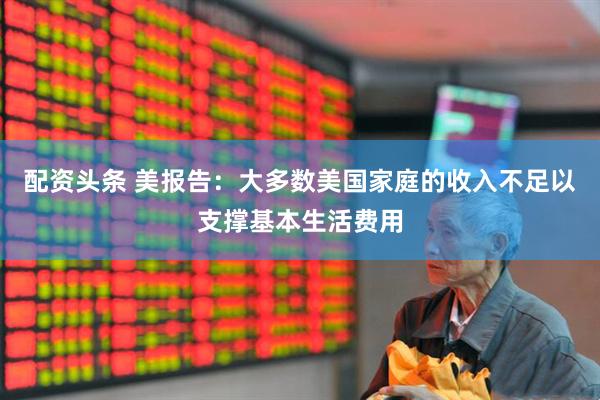 配资头条 美报告：大多数美国家庭的收入不足以支撑基本生活费用