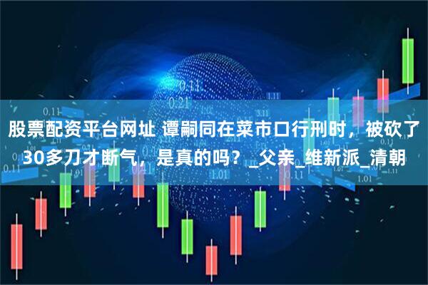 股票配资平台网址 谭嗣同在菜市口行刑时，被砍了30多刀才断气，是真的吗？_父亲_维新派_清朝