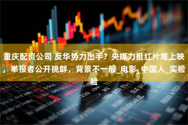 重庆配资公司 反华势力出手？央媒力挺红片难上映，举报者公开挑衅，背景不一般_电影_中国人_实验