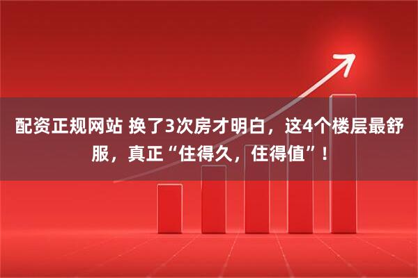 配资正规网站 换了3次房才明白，这4个楼层最舒服，真正“住得久，住得值”！