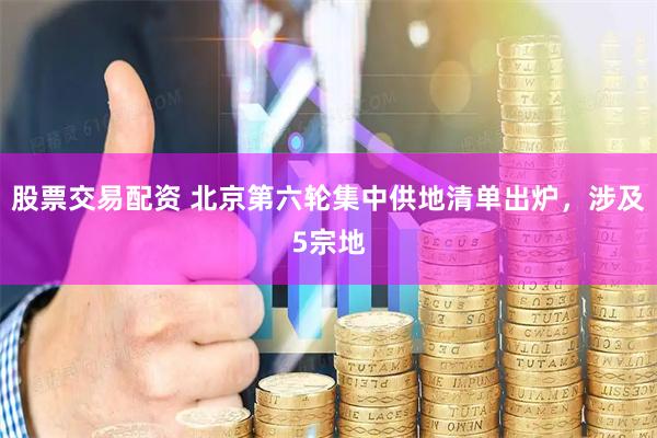 股票交易配资 北京第六轮集中供地清单出炉，涉及5宗地