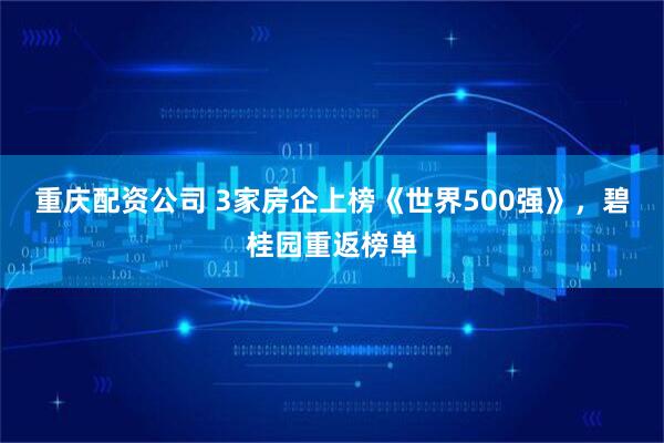 重庆配资公司 3家房企上榜《世界500强》，碧桂园重返榜单