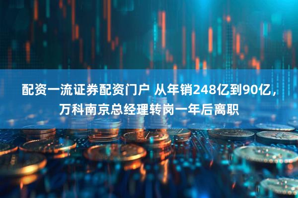 配资一流证券配资门户 从年销248亿到90亿，万科南京总经理转岗一年后离职