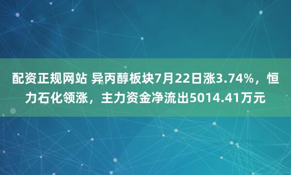 配资正规网站 异丙醇板块7月22日涨3.74%，恒力石化领涨，主力资金净流出5014.41万元