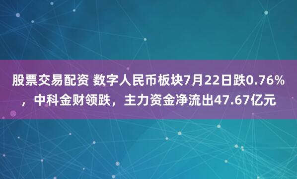 股票交易配资 数字人民币板块7月22日跌0.76%，中科金财领跌，主力资金净流出47.67亿元
