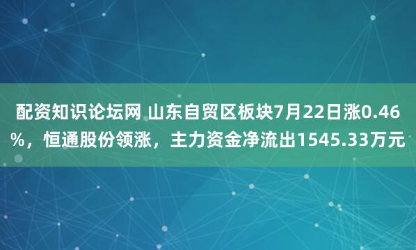 配资知识论坛网 山东自贸区板块7月22日涨0.46%，恒通股份领涨，主力资金净流出1545.33万元