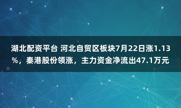 湖北配资平台 河北自贸区板块7月22日涨1.13%，秦港股份领涨，主力资金净流出47.1万元
