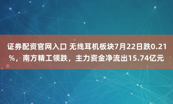 证券配资官网入口 无线耳机板块7月22日跌0.21%，南方精工领跌，主力资金净流出15.74亿元