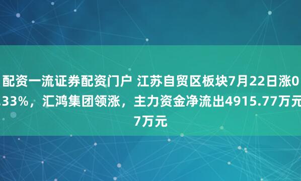 配资一流证券配资门户 江苏自贸区板块7月22日涨0.33%，汇鸿集团领涨，主力资金净流出4915.77万元