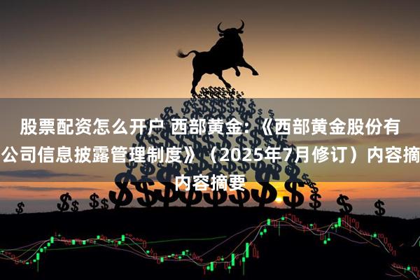 股票配资怎么开户 西部黄金: 《西部黄金股份有限公司信息披露管理制度》（2025年7月修订）内容摘要