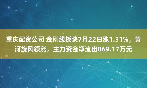 重庆配资公司 金刚线板块7月22日涨1.31%，黄河旋风领涨，主力资金净流出869.17万元
