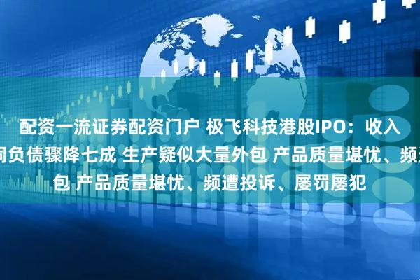 配资一流证券配资门户 极飞科技港股IPO：收入增速仅个位数 合同负债骤降七成 生产疑似大量外包 产品质量堪忧、频遭投诉、屡罚屡犯