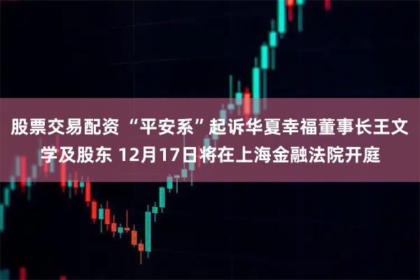 股票交易配资 “平安系”起诉华夏幸福董事长王文学及股东 12月17日将在上海金融法院开庭