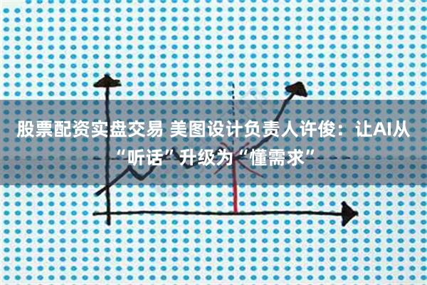 股票配资实盘交易 美图设计负责人许俊：让AI从“听话”升级为“懂需求”